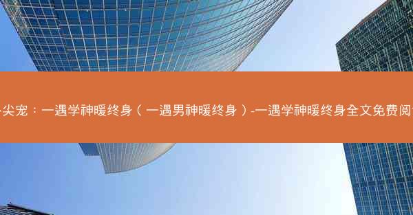 心尖宠：一遇学神暖终身（一遇男神暖终身）-一遇学神暖终身全文免费阅读