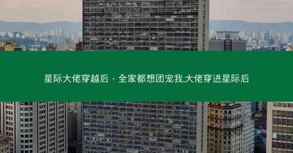 星际大佬穿越后，全家都想团宠我,大佬穿进星际后