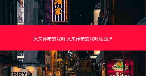 原来你暗恋我呀,原来你暗恋我呀陆西泽