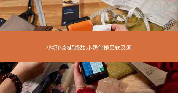 小奶包她超级甜;小奶包她又软又飒