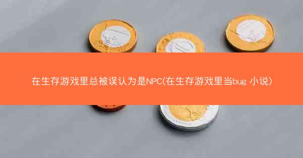 在生存游戏里总被误认为是NPC(在生存游戏里当bug 小说)