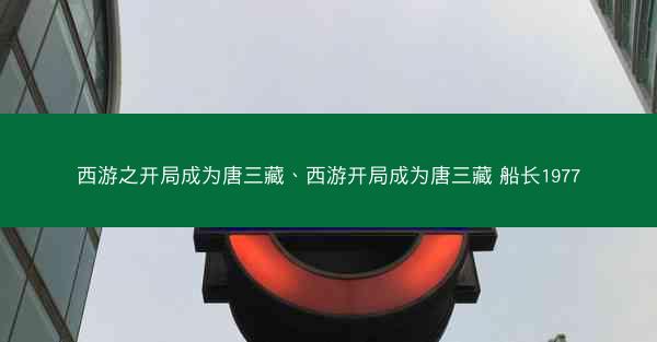 西游之开局成为唐三藏、西游开局成为唐三藏 船长1977 西游之开局成为唐三藏、西游开局成为唐三藏 船长1977