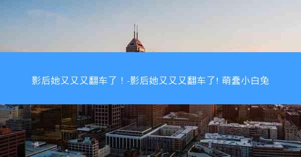 影后她又又又翻车了！-影后她又又又翻车了! 萌蠢小白兔