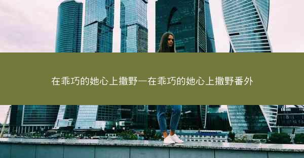 在乖巧的她心上撒野—在乖巧的她心上撒野番外