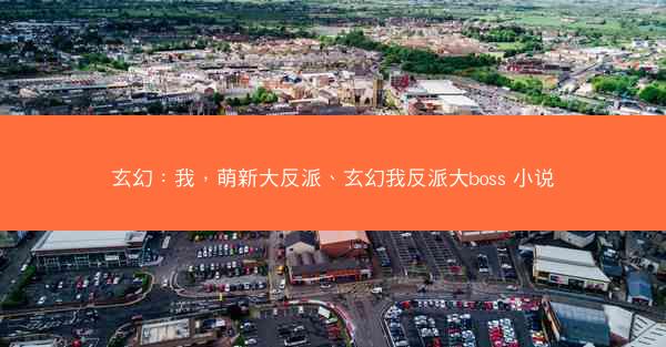 玄幻：我，萌新大反派、玄幻我反派大boss 小说