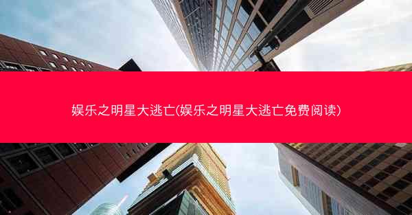 娱乐之明星大逃亡(娱乐之明星大逃亡免费阅读)