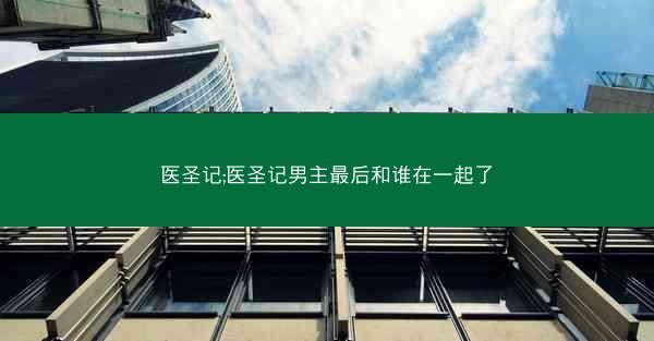 医圣记;医圣记男主最后和谁在一起了 医圣记;医圣记男主最后和谁在一起了