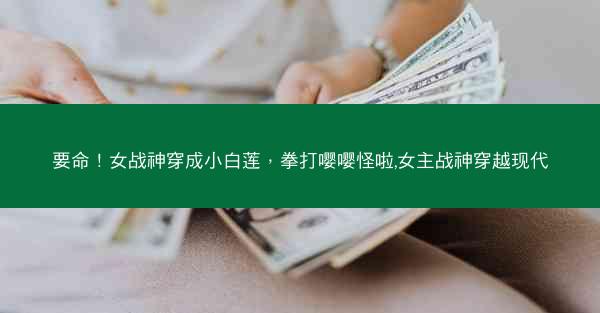 要命！女战神穿成小白莲，拳打嘤嘤怪啦,女主战神穿越现代
