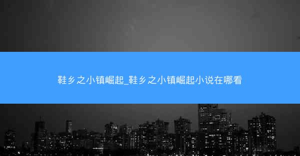 鞋乡之小镇崛起_鞋乡之小镇崛起小说在哪看