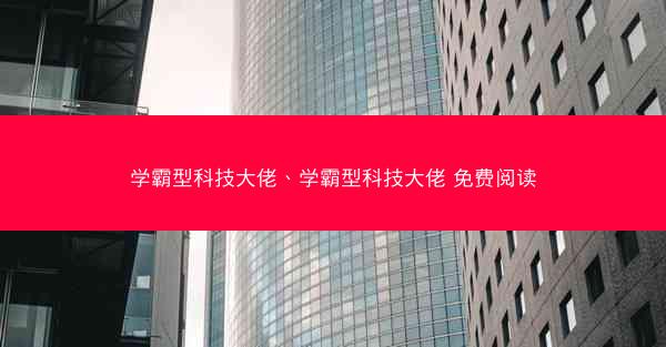 学霸型科技大佬、学霸型科技大佬 免费阅读