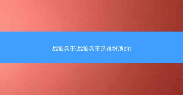 战狼兵王(战狼兵王是谁扮演的)