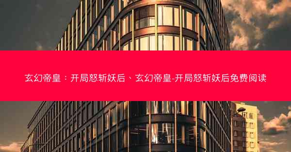 玄幻帝皇：开局怒斩妖后、玄幻帝皇-开局怒斩妖后免费阅读