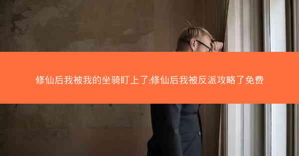 修仙后我被我的坐骑盯上了;修仙后我被反派攻略了免费