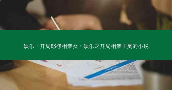 娱乐：开局怒怼相亲女、娱乐之开局相亲王昊的小说