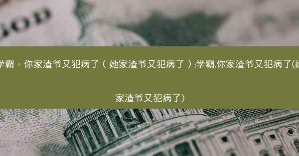 学霸，你家渣爷又犯病了（她家渣爷又犯病了）;学霸,你家渣爷又犯病了(她家渣爷又犯病了)