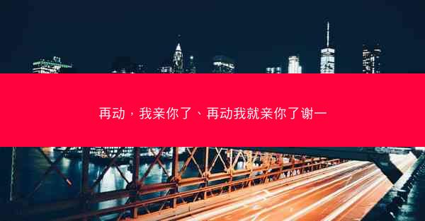 再动，我亲你了、再动我就亲你了谢一
