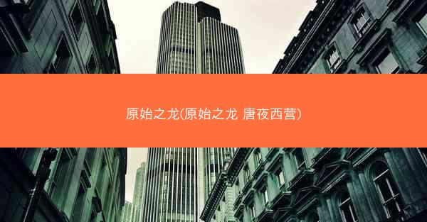 原始之龙(原始之龙 唐夜西营)