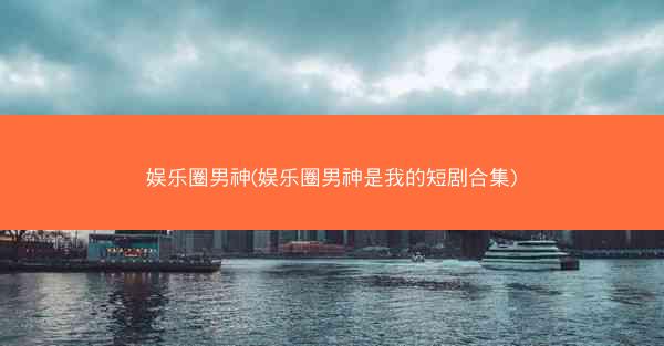 娱乐圈男神(娱乐圈男神是我的短剧合集)