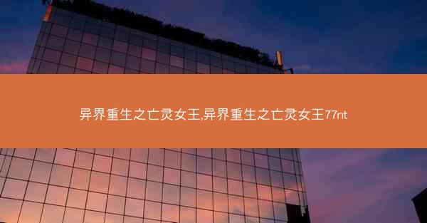 异界重生之亡灵女王,异界重生之亡灵女王77nt