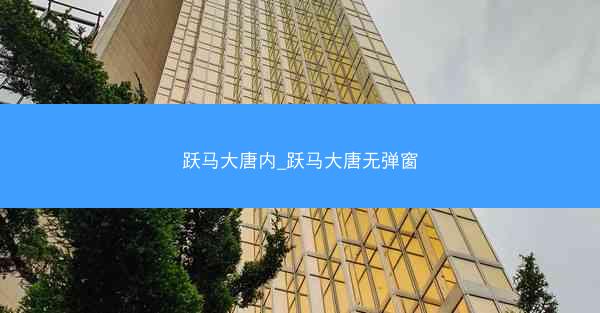 跃马大唐内_跃马大唐无弹窗