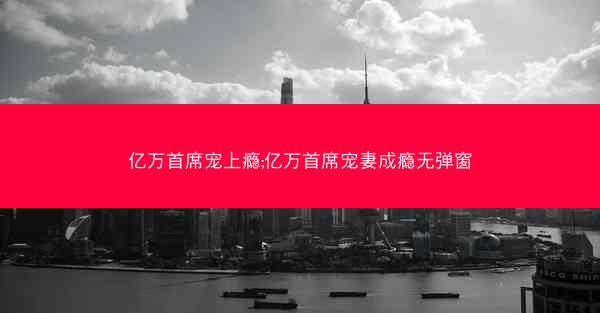亿万首席宠上瘾;亿万首席宠妻成瘾无弹窗