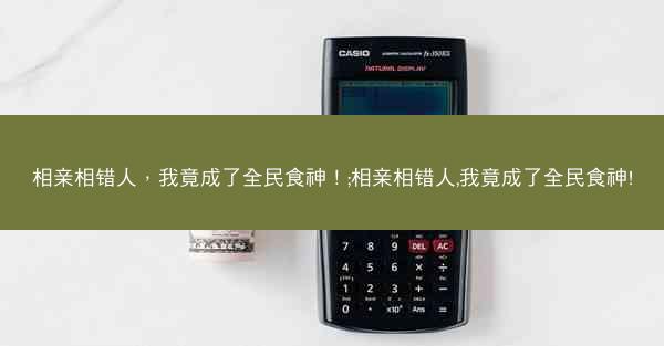 相亲相错人，我竟成了全民食神！;相亲相错人,我竟成了全民食神!