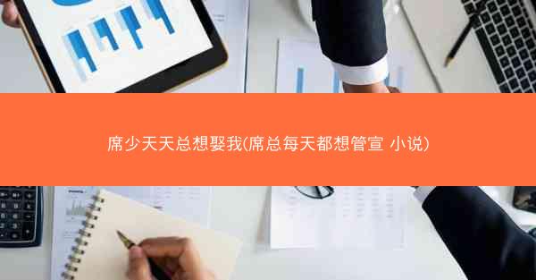 席少天天总想娶我(席总每天都想管宣 小说)