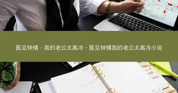 医见钟情,我的老公太高冷、医见钟情我的老公太高冷小说 医见钟情,我的老公太高冷、医见钟情我的老公太高冷小说