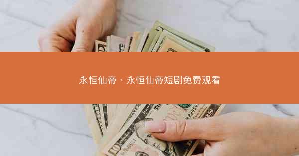 永恒仙帝、永恒仙帝短剧免费观看