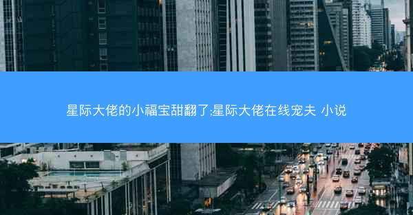 星际大佬的小福宝甜翻了;星际大佬在线宠夫 小说