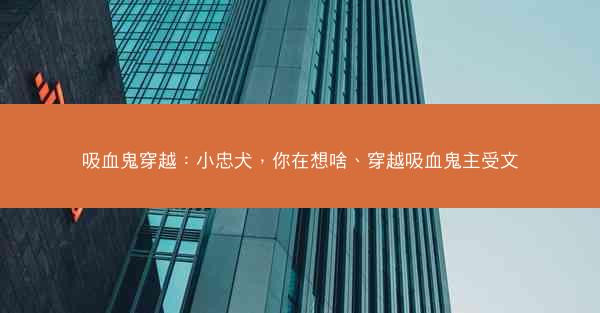 吸血鬼穿越：小忠犬，你在想啥、穿越吸血鬼主受文
