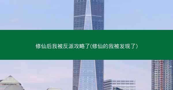 修仙后我被反派攻略了(修仙的我被发现了)