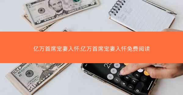 亿万首席宠妻入怀,亿万首席宠妻入怀免费阅读