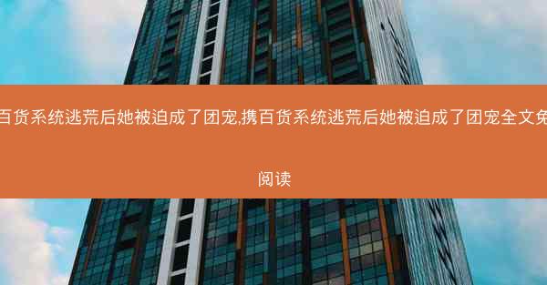 携百货系统逃荒后她被迫成了团宠,携百货系统逃荒后她被迫成了团宠全文免费阅读