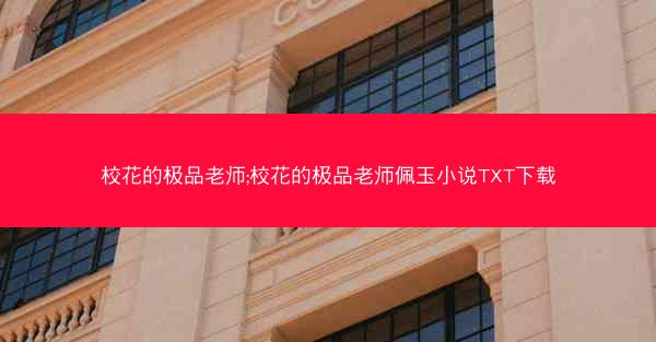 校花的极品老师;校花的极品老师佩玉小说TXT下载 校花的极品老师;校花的极品老师佩玉小说TXT下载