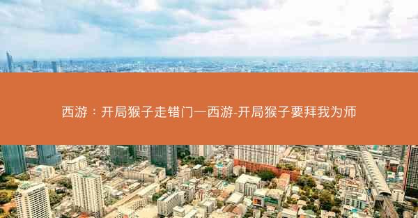 西游:开局猴子走错门—西游-开局猴子要拜我为师 西游:开局猴子走错门—西游-开局猴子要拜我为师