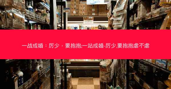 一战成婚：厉少，要抱抱;一站成婚-厉少,要抱抱虐不虐