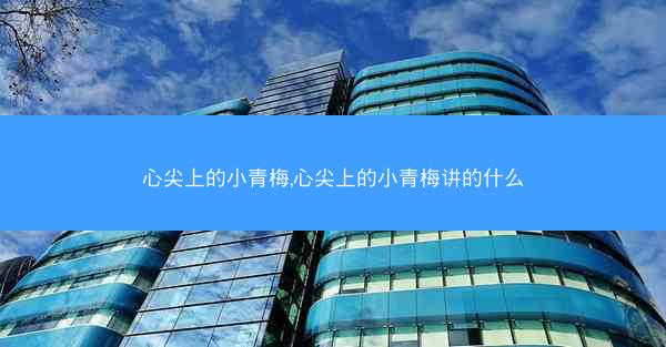 心尖上的小青梅,心尖上的小青梅讲的什么 心尖上的小青梅,心尖上的小青梅讲的什么