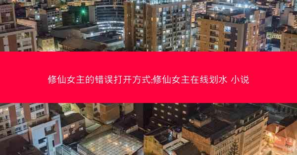修仙女主的错误打开方式;修仙女主在线划水 小说