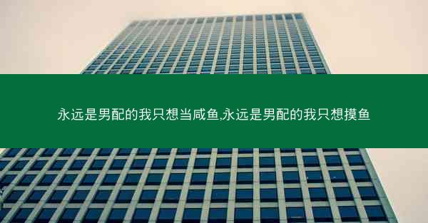 永远是男配的我只想当咸鱼,永远是男配的我只想摸鱼