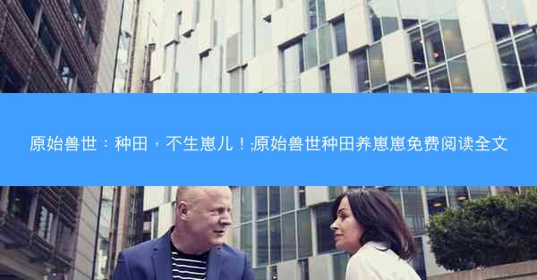 原始兽世：种田，不生崽儿！;原始兽世种田养崽崽免费阅读全文