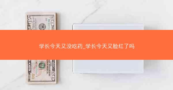 学长今天又没吃药_学长今天又脸红了吗