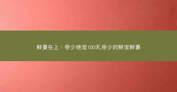 鲜妻在上：帝少绝宠100天,帝少的鲜宠鲜妻