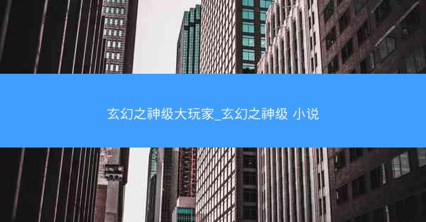 玄幻之神级大玩家_玄幻之神级 小说