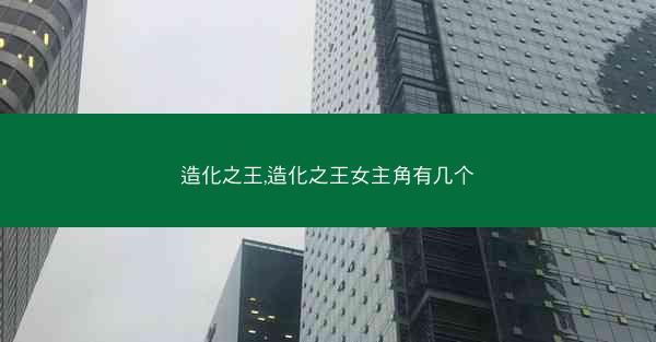 造化之王,造化之王女主角有几个