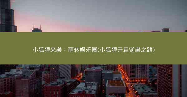 小狐狸来袭：萌转娱乐圈(小狐狸开启逆袭之路)
