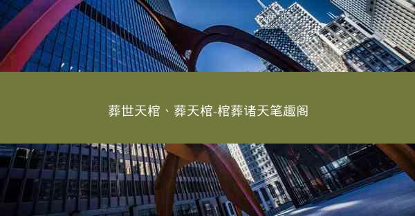 葬世天棺、葬天棺-棺葬诸天笔趣阁
