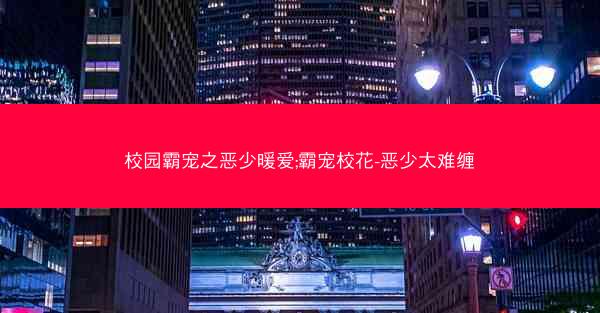 校园霸宠之恶少暖爱;霸宠校花-恶少太难缠