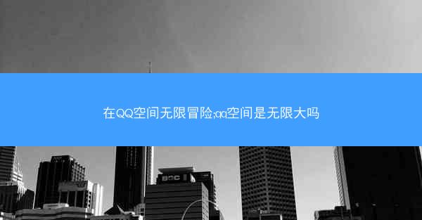 在QQ空间无限冒险;qq空间是无限大吗
