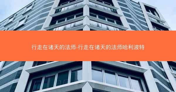 行走在诸天的法师-行走在诸天的法师哈利波特 行走在诸天的法师-行走在诸天的法师哈利波特